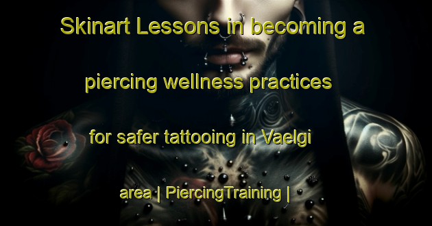 Skinart Lessons in becoming a piercing wellness practices for safer tattooing in Vaelgi area | PiercingTraining | PiercingClasses | SkinartTraining-Estonia